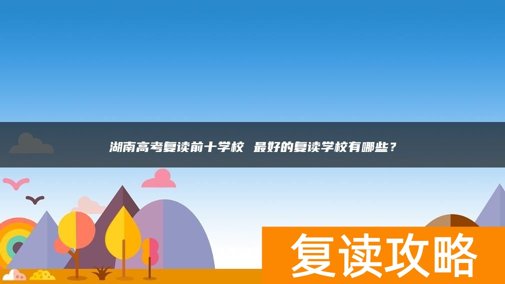 湖南高考复读前十学校 最好的复读学校有哪些？