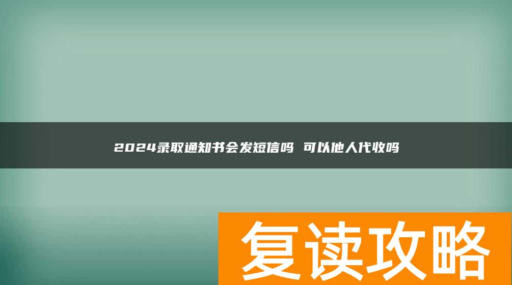 2024录取通知书会发短信吗 可以他人代收吗